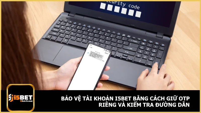 Bảo vệ tài khoản i5bet bằng cách giữ OTP riêng và kiểm tra đường dẫn